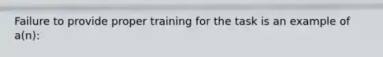 Failure to provide proper training for the task is an example of a(n):