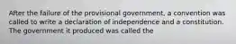 After the failure of the provisional government, a convention was called to write a declaration of independence and a constitution. The government it produced was called the