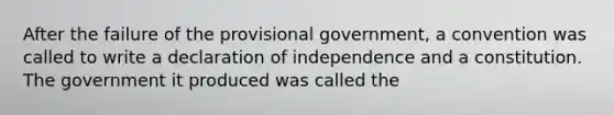 After the failure of the provisional government, a convention was called to write a declaration of independence and a constitution. The government it produced was called the