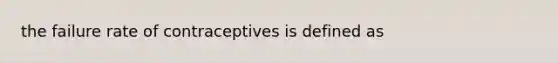 the failure rate of contraceptives is defined as