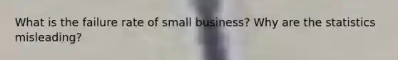 What is the failure rate of small business? Why are the statistics misleading?