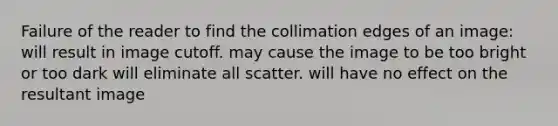 Failure of the reader to find the collimation edges of an image: will result in image cutoff. may cause the image to be too bright or too dark will eliminate all scatter. will have no effect on the resultant image