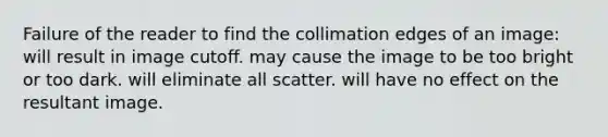 Failure of the reader to find the collimation edges of an image: will result in image cutoff. may cause the image to be too bright or too dark. will eliminate all scatter. will have no effect on the resultant image.