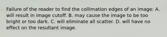 Failure of the reader to find the collimation edges of an image: A. will result in image cutoff. B. may cause the image to be too bright or too dark. C. will eliminate all scatter. D. will have no effect on the resultant image.