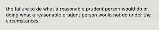 the failure to do what a reasonable prudent person would do or doing what a reasonable prudent person would not do under the circumstances