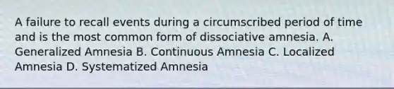 A failure to recall events during a circumscribed period of time and is the most common form of dissociative amnesia. A. Generalized Amnesia B. Continuous Amnesia C. Localized Amnesia D. Systematized Amnesia