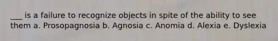 ___ is a failure to recognize objects in spite of the ability to see them a. Prosopagnosia b. Agnosia c. Anomia d. Alexia e. Dyslexia