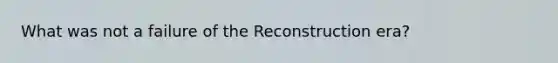 What was not a failure of the Reconstruction era?