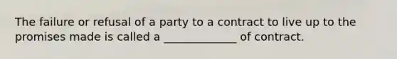 The failure or refusal of a party to a contract to live up to the promises made is called a _____________ of contract.