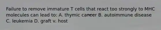 Failure to remove immature T cells that react too strongly to MHC molecules can lead to: A. thymic cancer B. autoimmune disease C. leukemia D. graft v. host