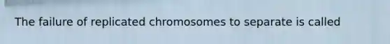 The failure of replicated chromosomes to separate is called