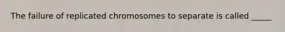 The failure of replicated chromosomes to separate is called _____