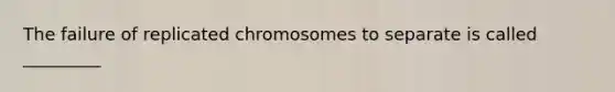 The failure of replicated chromosomes to separate is called _________