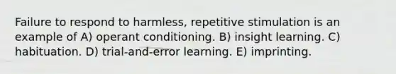 Failure to respond to harmless, repetitive stimulation is an example of A) operant conditioning. B) insight learning. C) habituation. D) trial-and-error learning. E) imprinting.