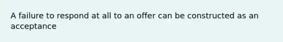 A failure to respond at all to an offer can be constructed as an acceptance