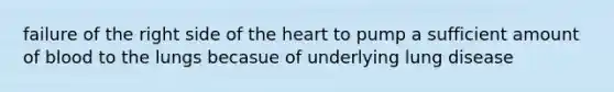 failure of the right side of the heart to pump a sufficient amount of blood to the lungs becasue of underlying lung disease