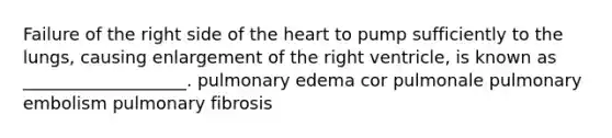 Failure of the right side of <a href='https://www.questionai.com/knowledge/kya8ocqc6o-the-heart' class='anchor-knowledge'>the heart</a> to pump sufficiently to the lungs, causing enlargement of the right ventricle, is known as ___________________. pulmonary edema cor pulmonale pulmonary embolism pulmonary fibrosis