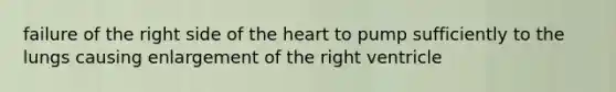 failure of the right side of <a href='https://www.questionai.com/knowledge/kya8ocqc6o-the-heart' class='anchor-knowledge'>the heart</a> to pump sufficiently to the lungs causing enlargement of the right ventricle