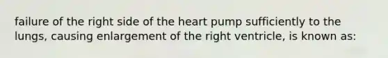 failure of the right side of the heart pump sufficiently to the lungs, causing enlargement of the right ventricle, is known as: