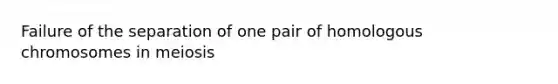 Failure of the separation of one pair of homologous chromosomes in meiosis