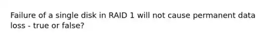 Failure of a single disk in RAID 1 will not cause permanent data loss - true or false?