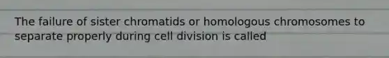 The failure of sister chromatids or homologous chromosomes to separate properly during cell division is called