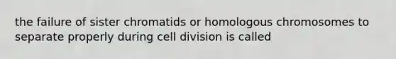 the failure of sister chromatids or homologous chromosomes to separate properly during cell division is called