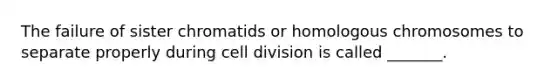 The failure of sister chromatids or homologous chromosomes to separate properly during cell division is called _______.