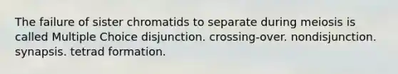 The failure of sister chromatids to separate during meiosis is called Multiple Choice disjunction. crossing-over. nondisjunction. synapsis. tetrad formation.