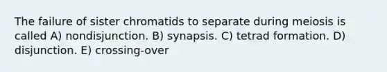 The failure of sister chromatids to separate during meiosis is called A) nondisjunction. B) synapsis. C) tetrad formation. D) disjunction. E) crossing-over