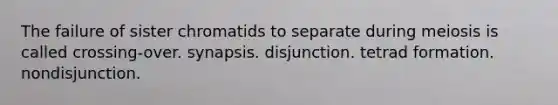 The failure of sister chromatids to separate during meiosis is called crossing-over. synapsis. disjunction. tetrad formation. nondisjunction.