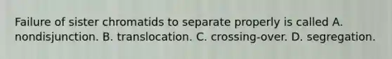 Failure of sister chromatids to separate properly is called A. nondisjunction. B. translocation. C. crossing-over. D. segregation.