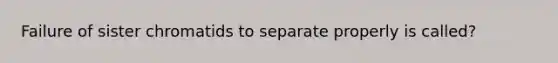 Failure of sister chromatids to separate properly is called?