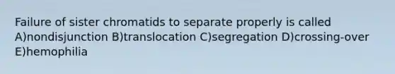 Failure of sister chromatids to separate properly is called A)nondisjunction B)translocation C)segregation D)crossing-over E)hemophilia