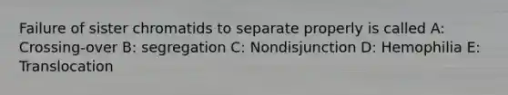 Failure of sister chromatids to separate properly is called A: Crossing-over B: segregation C: Nondisjunction D: Hemophilia E: Translocation