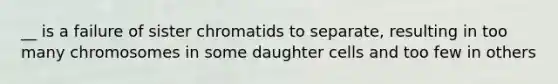 __ is a failure of sister chromatids to separate, resulting in too many chromosomes in some daughter cells and too few in others