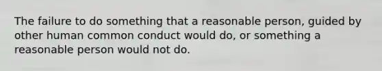 The failure to do something that a reasonable person, guided by other human common conduct would do, or something a reasonable person would not do.