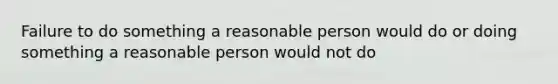 Failure to do something a reasonable person would do or doing something a reasonable person would not do