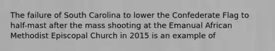 The failure of South Carolina to lower the Confederate Flag to half-mast after the mass shooting at the Emanual African Methodist Episcopal Church in 2015 is an example of