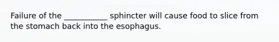 Failure of the ___________ sphincter will cause food to slice from the stomach back into the esophagus.