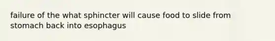 failure of the what sphincter will cause food to slide from stomach back into esophagus