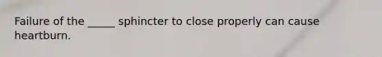 Failure of the _____ sphincter to close properly can cause heartburn.