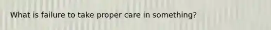 What is failure to take proper care in something?