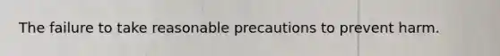 The failure to take reasonable precautions to prevent harm.