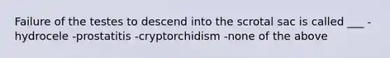 Failure of the testes to descend into the scrotal sac is called ___ -hydrocele -prostatitis -cryptorchidism -none of the above