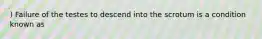 ) Failure of the testes to descend into the scrotum is a condition known as