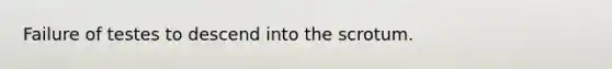 Failure of testes to descend into the scrotum.