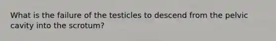 What is the failure of the testicles to descend from the pelvic cavity into the scrotum?