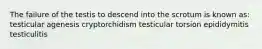 The failure of the testis to descend into the scrotum is known as: testicular agenesis cryptorchidism testicular torsion epididymitis testiculitis