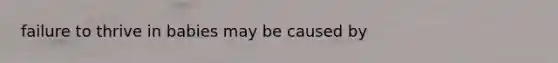 failure to thrive in babies may be caused by